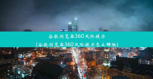 谷歌浏览器360风险提示(谷歌浏览器360风险提示怎么解除)