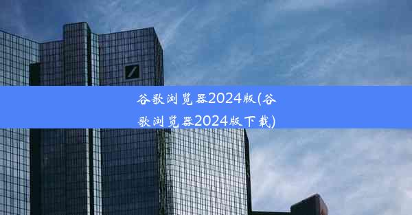 谷歌浏览器2024版(谷歌浏览器2024版下载)