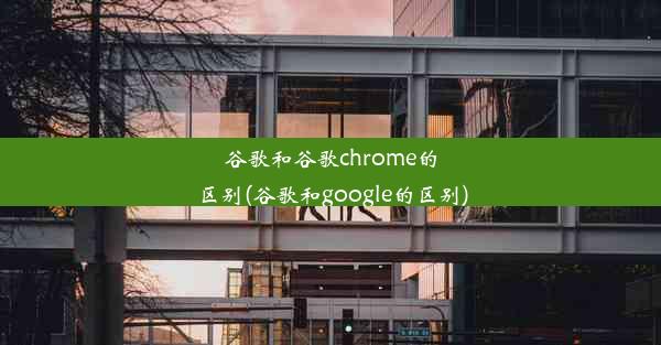 谷歌和谷歌chrome的区别(谷歌和google的区别)