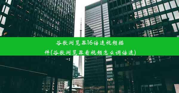 谷歌浏览器16倍速视频插件(谷歌浏览器看视频怎么调倍速)