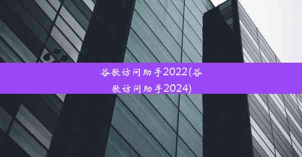 谷歌访问助手2022(谷歌访问助手2024)