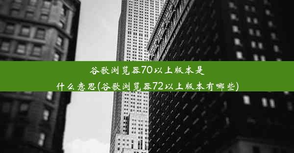 谷歌浏览器70以上版本是什么意思(谷歌浏览器72以上版本有哪些)