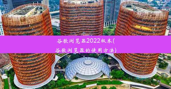 谷歌浏览器2022版本(谷歌浏览器的使用方法)