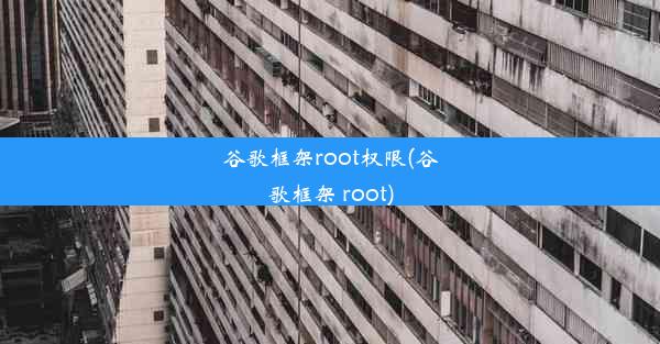 谷歌框架root权限(谷歌框架 root)