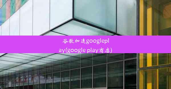 谷歌加速googleplay(google play商店)