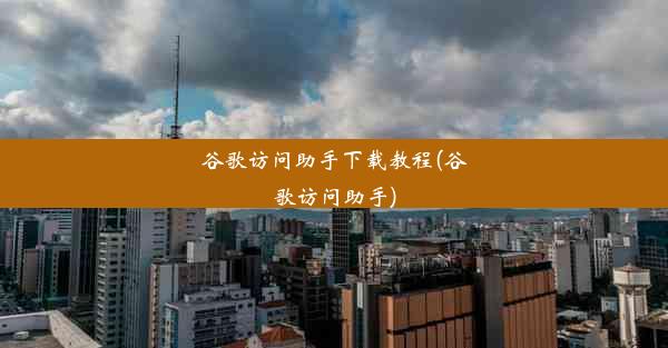 谷歌访问助手下载教程(谷歌访问助手)