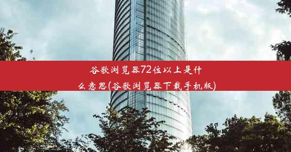 谷歌浏览器72位以上是什么意思(谷歌浏览器下载手机版)