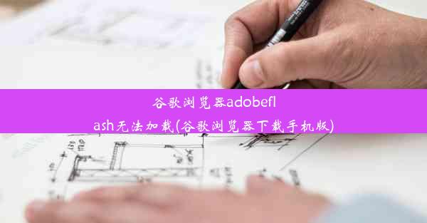 谷歌浏览器adobeflash无法加载(谷歌浏览器下载手机版)