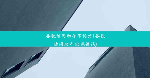 谷歌访问助手不稳定(谷歌访问助手出现错误)