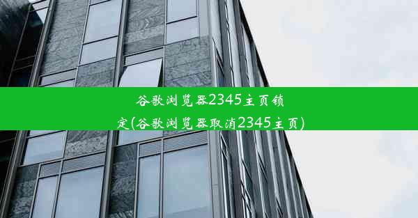 谷歌浏览器2345主页锁定(谷歌浏览器取消2345主页)