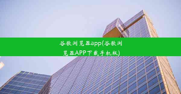 谷歌浏览器app(谷歌浏览器APP下载手机版)