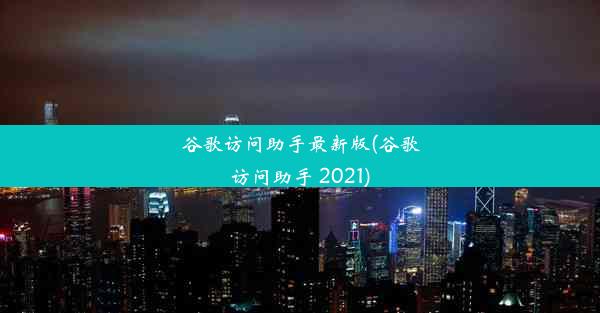 谷歌访问助手最新版(谷歌访问助手 2021)