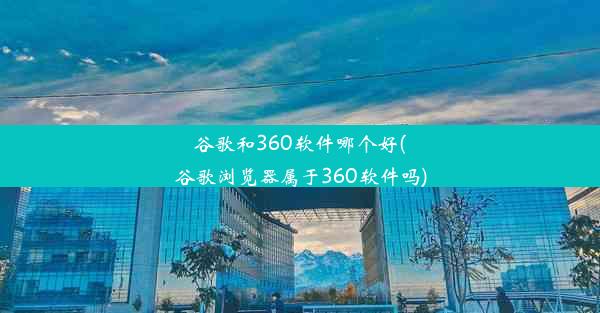 谷歌和360软件哪个好(谷歌浏览器属于360软件吗)