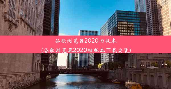 谷歌浏览器2020旧版本(谷歌浏览器2020旧版本下载安装)