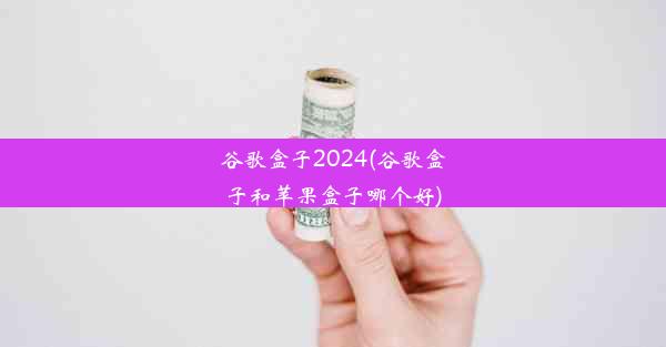 谷歌盒子2024(谷歌盒子和苹果盒子哪个好)