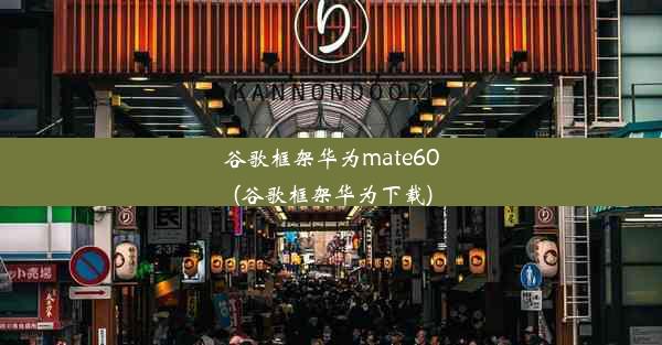 谷歌框架华为mate60(谷歌框架华为下载)