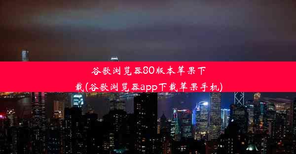 谷歌浏览器80版本苹果下载(谷歌浏览器app下载苹果手机)