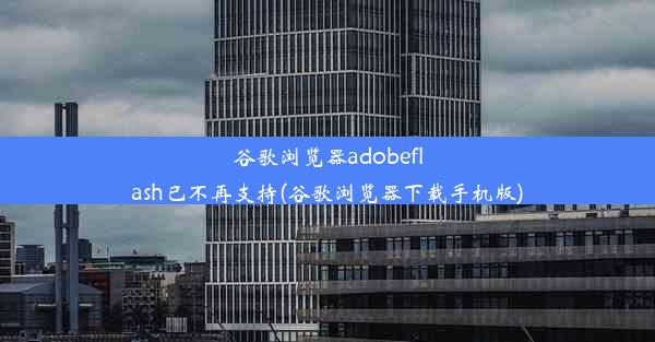 谷歌浏览器adobeflash已不再支持(谷歌浏览器下载手机版)