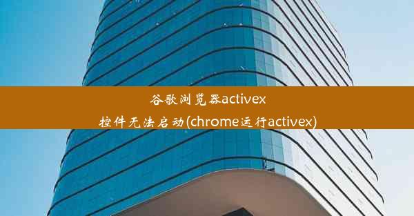 谷歌浏览器activex控件无法启动(chrome运行activex)