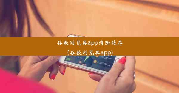 谷歌浏览器app清除缓存(谷歌浏览器app)