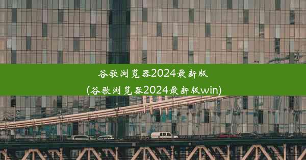 谷歌浏览器2024最新版(谷歌浏览器2024最新版win)