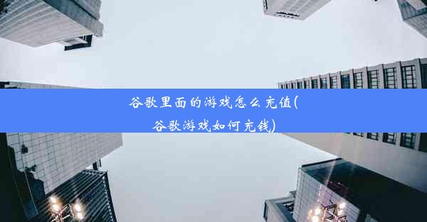 谷歌里面的游戏怎么充值(谷歌游戏如何充钱)