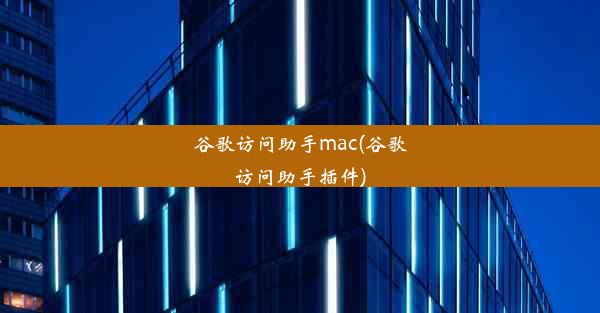 谷歌访问助手mac(谷歌访问助手插件)