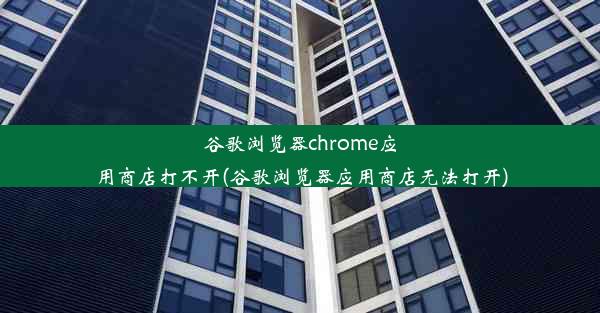 谷歌浏览器chrome应用商店打不开(谷歌浏览器应用商店无法打开)