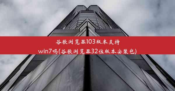 谷歌浏览器103版本支持win7吗(谷歌浏览器32位版本安装包)