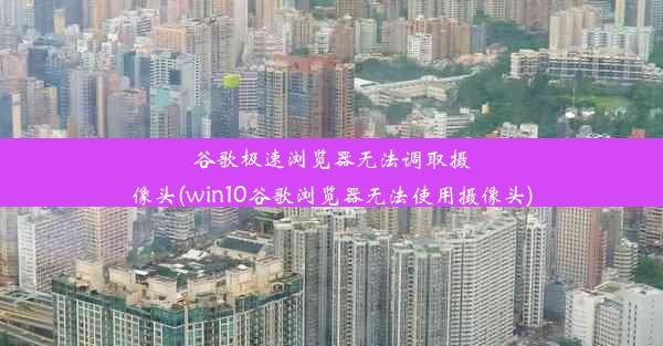 谷歌极速浏览器无法调取摄像头(win10谷歌浏览器无法使用摄像头)