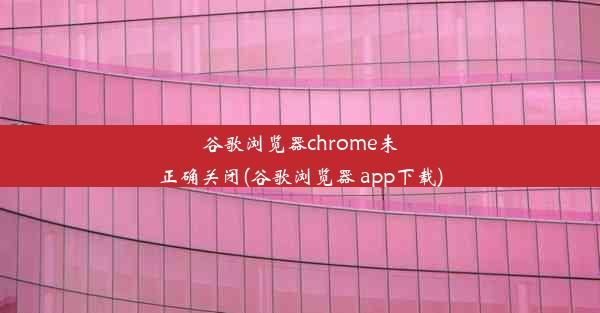 谷歌浏览器chrome未正确关闭(谷歌浏览器 app下载)