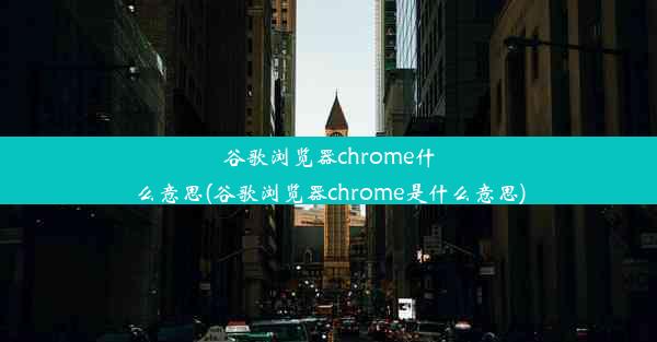 谷歌浏览器chrome什么意思(谷歌浏览器chrome是什么意思)