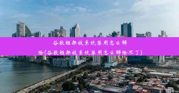 谷歌框架被系统禁用怎么解除(谷歌框架被系统禁用怎么解除不了)