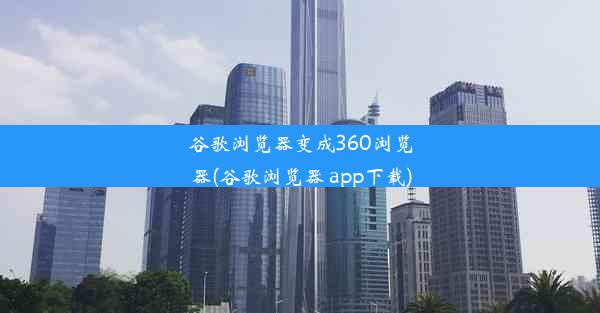 谷歌浏览器变成360浏览器(谷歌浏览器 app下载)