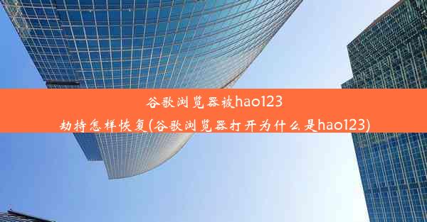 谷歌浏览器被hao123劫持怎样恢复(谷歌浏览器打开为什么是hao123)