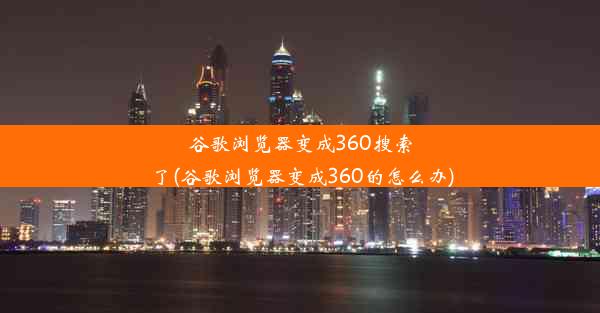 谷歌浏览器变成360搜索了(谷歌浏览器变成360的怎么办)