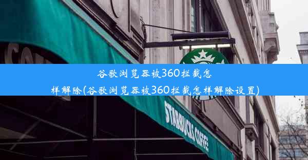 谷歌浏览器被360拦截怎样解除(谷歌浏览器被360拦截怎样解除设置)