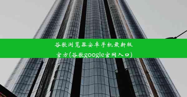 谷歌浏览器安卓手机最新版官方(谷歌google官网入口)