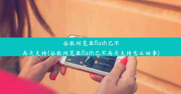 谷歌浏览器flash已不再受支持(谷歌浏览器flash已不再受支持怎么回事)