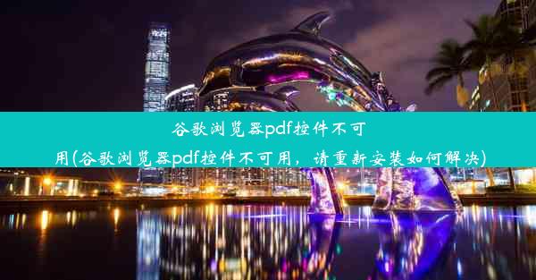 谷歌浏览器pdf控件不可用(谷歌浏览器pdf控件不可用，请重新安装如何解决)