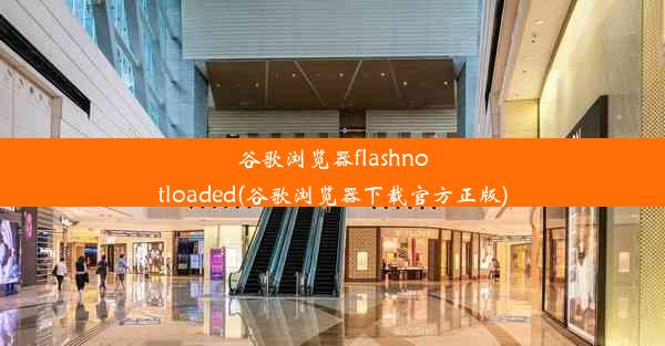 谷歌浏览器flashnotloaded(谷歌浏览器下载官方正版)