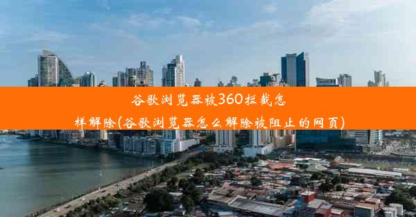 谷歌浏览器被360拦截怎样解除(谷歌浏览器怎么解除被阻止的网页)