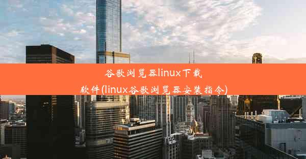 谷歌浏览器linux下载软件(linux谷歌浏览器安装指令)