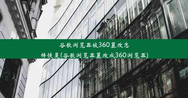 谷歌浏览器被360篡改怎样恢复(谷歌浏览器篡改成360浏览器)