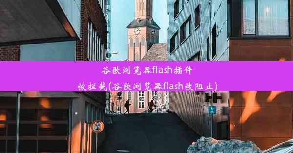 谷歌浏览器flash插件被拦截(谷歌浏览器flash被阻止)