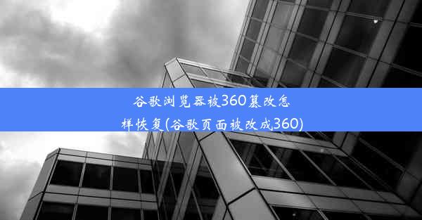 谷歌浏览器被360篡改怎样恢复(谷歌页面被改成360)