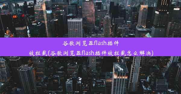 谷歌浏览器flash插件被拦截(谷歌浏览器flash插件被拦截怎么解决)