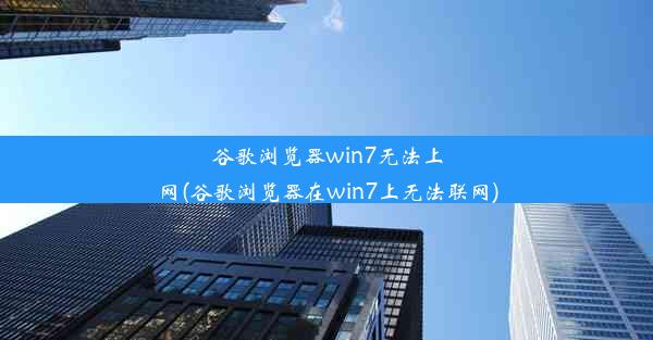 谷歌浏览器win7无法上网(谷歌浏览器在win7上无法联网)