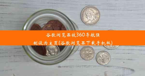 谷歌浏览器被360导航强制设为主页(谷歌浏览器下载手机版)