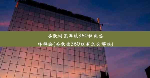 谷歌浏览器被360拦截怎样解除(谷歌被360拦截怎么解除)